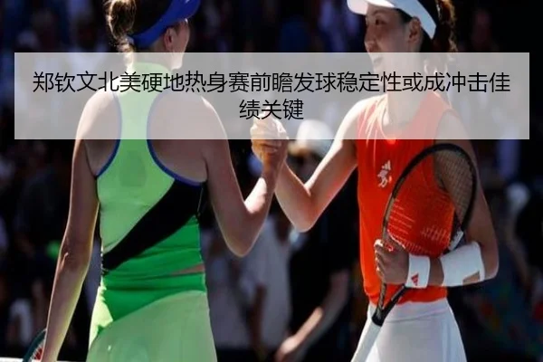 郑钦文北美硬地热身赛前瞻发球稳定性或成冲击佳绩关键